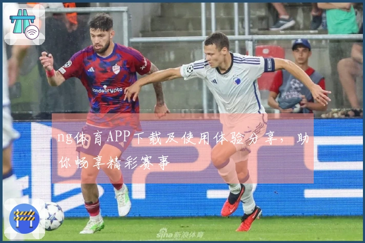 ng体育APP下载及使用体验分享，助你畅享精彩赛事