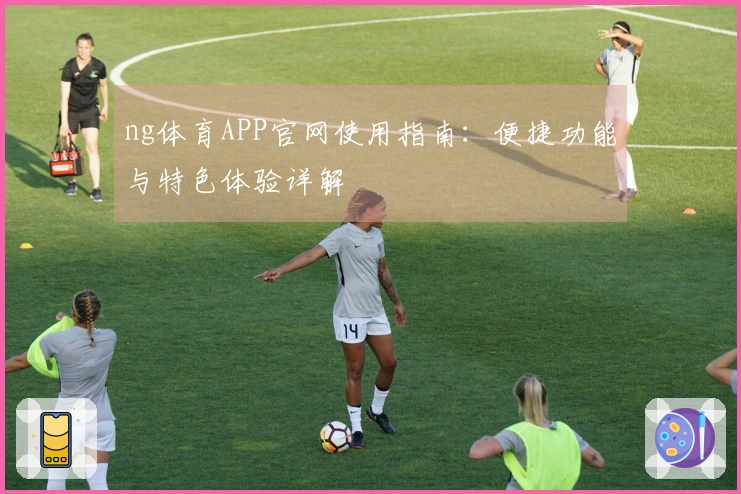 ng体育APP官网使用指南：便捷功能与特色体验详解