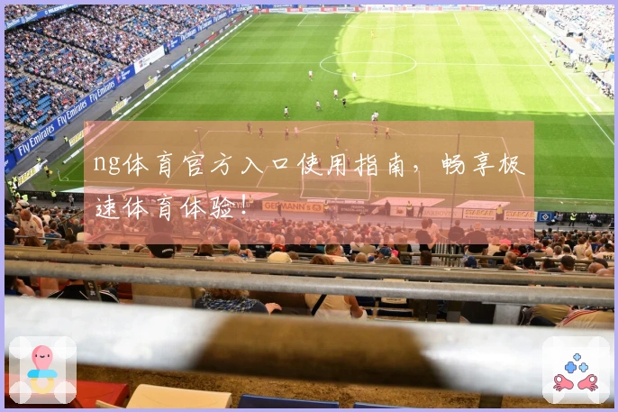 ng体育官方入口使用指南，畅享极速体育体验！