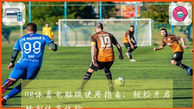 ng体育电脑版使用指南：轻松开启精彩体育体验