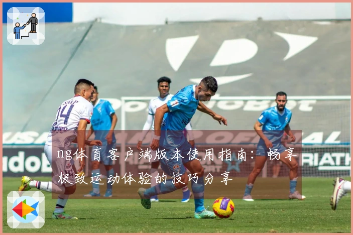 ng体育客户端版本使用指南：畅享极致运动体验的技巧分享