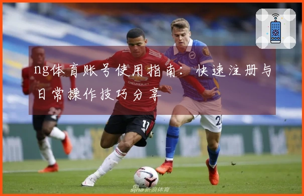 ng体育账号使用指南：快速注册与日常操作技巧分享