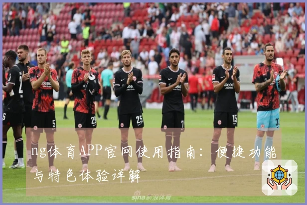 ng体育APP官网使用指南：便捷功能与特色体验详解