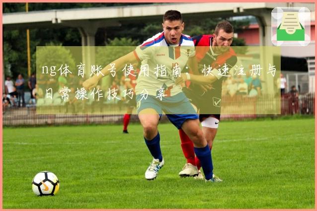 ng体育账号使用指南：快速注册与日常操作技巧分享