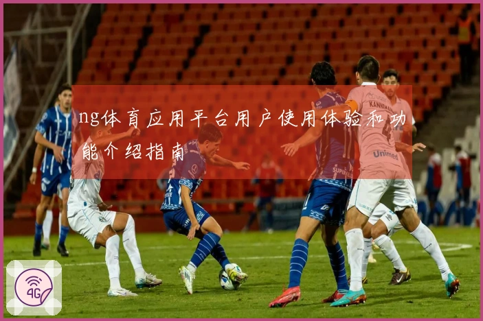 ng体育应用平台用户使用体验和功能介绍指南