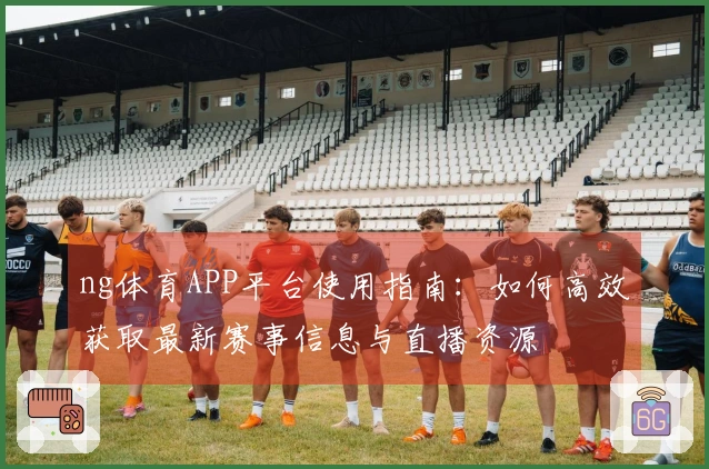 ng体育APP平台使用指南：如何高效获取最新赛事信息与直播资源