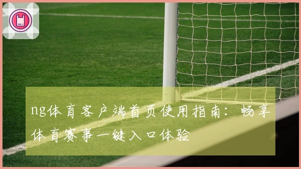 ng体育客户端首页使用指南：畅享体育赛事一键入口体验