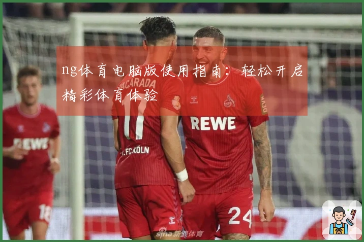 ng体育电脑版使用指南：轻松开启精彩体育体验