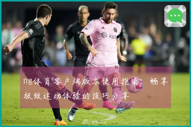 ng体育客户端版本使用指南：畅享极致运动体验的技巧分享